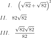 { I.\quad \left( \sqrt { 82 }  \sqrt { 82 } \right) }^{ 2 }\\ \\ II.\quad 82\sqrt { 82 } \\ \\ III.\quad \frac { \sqrt { 82 } \sqrt { 82 } }{ 82 }